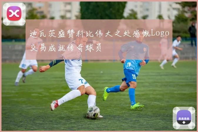 迪瓦茨盛赞科比伟大之处感慨Logo交易成就传奇球员