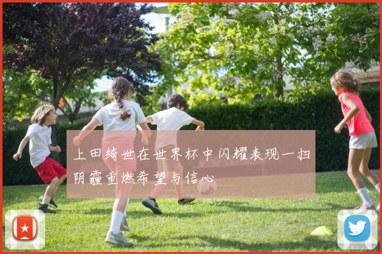上田绮世在世界杯中闪耀表现一扫阴霾重燃希望与信心