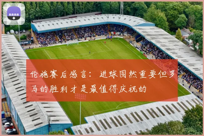 伦施赛后感言：进球固然重要但罗马的胜利才是最值得庆祝的