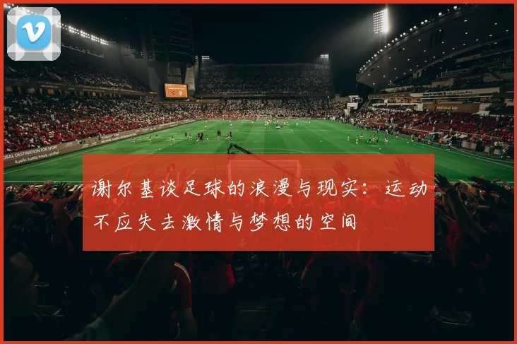 谢尔基谈足球的浪漫与现实：运动不应失去激情与梦想的空间