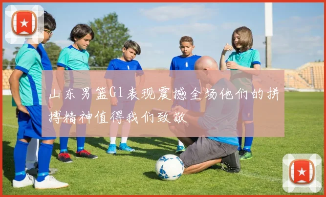 山东男篮G1表现震撼全场他们的拼搏精神值得我们致敬