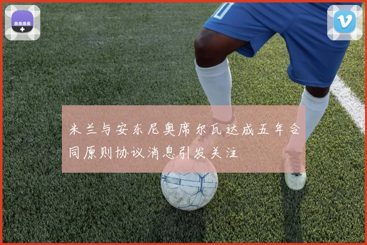 米兰与安东尼奥席尔瓦达成五年合同原则协议消息引发关注