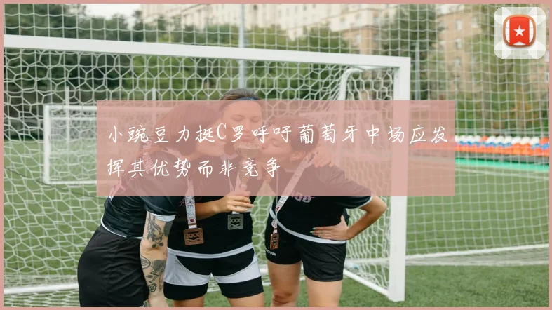 小豌豆力挺C罗呼吁葡萄牙中场应发挥其优势而非竞争
