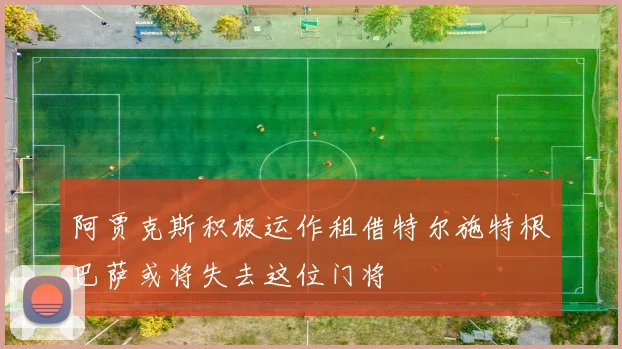 阿贾克斯积极运作租借特尔施特根巴萨或将失去这位门将
