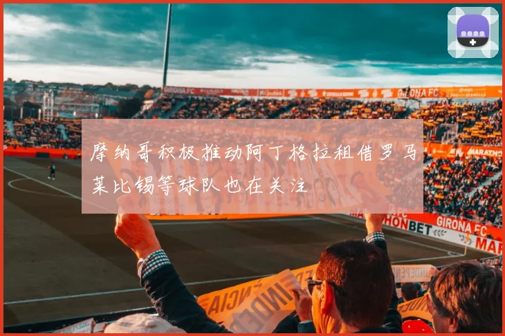 摩纳哥积极推动阿丁格拉租借罗马莱比锡等球队也在关注