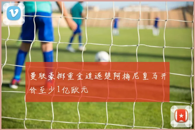 曼联豪掷重金追逐楚阿梅尼皇马开价至少1亿欧元