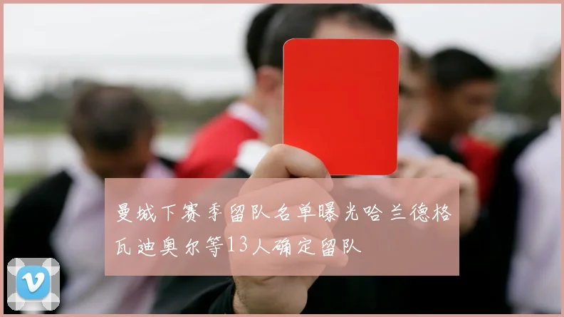 曼城下赛季留队名单曝光哈兰德格瓦迪奥尔等13人确定留队