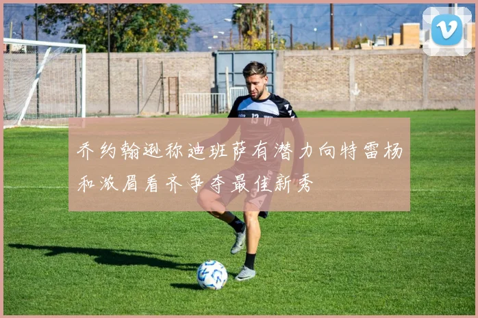 乔约翰逊称迪班萨有潜力向特雷杨和浓眉看齐争夺最佳新秀