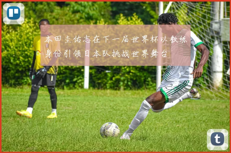 本田圭佑志在下一届世界杯以教练身份引领日本队挑战世界舞台
