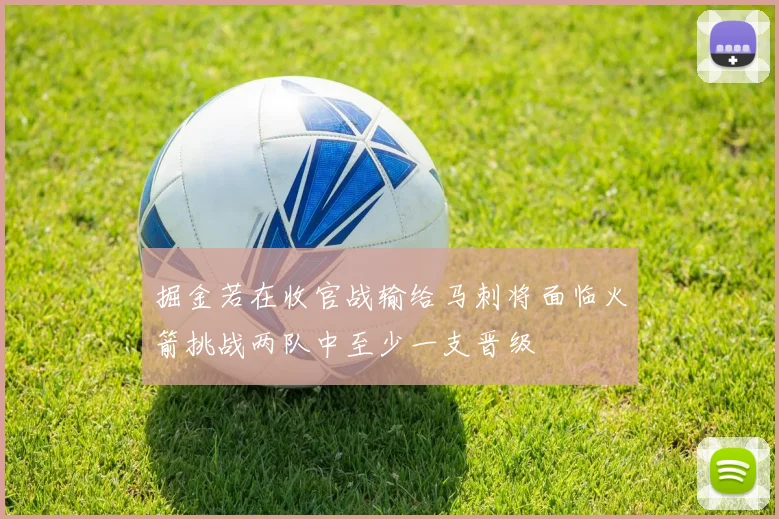 掘金若在收官战输给马刺将面临火箭挑战两队中至少一支晋级