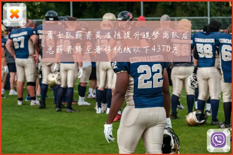 勇士队薪资灵活性提升追梦离队后总薪资降至奢侈税线以下4370万