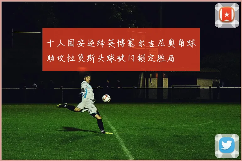 十人国安逆转英博塞尔吉尼奥角球助攻拉莫斯头球破门锁定胜局