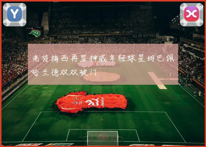老将梅西再显神威年轻球星姆巴佩哈兰德双双破门