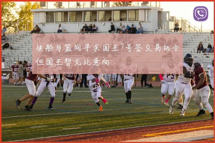 快船与篮网寻求国王7号签交易机会但国王暂无此意向