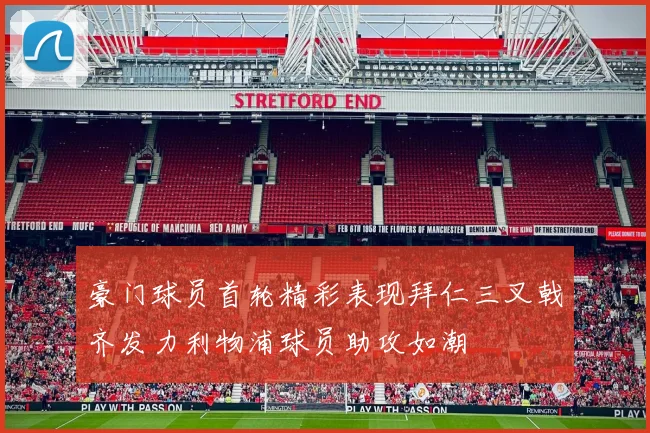 豪门球员首轮精彩表现拜仁三叉戟齐发力利物浦球员助攻如潮