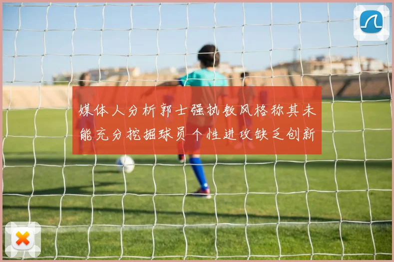 媒体人分析郭士强执教风格称其未能充分挖掘球员个性进攻缺乏创新性