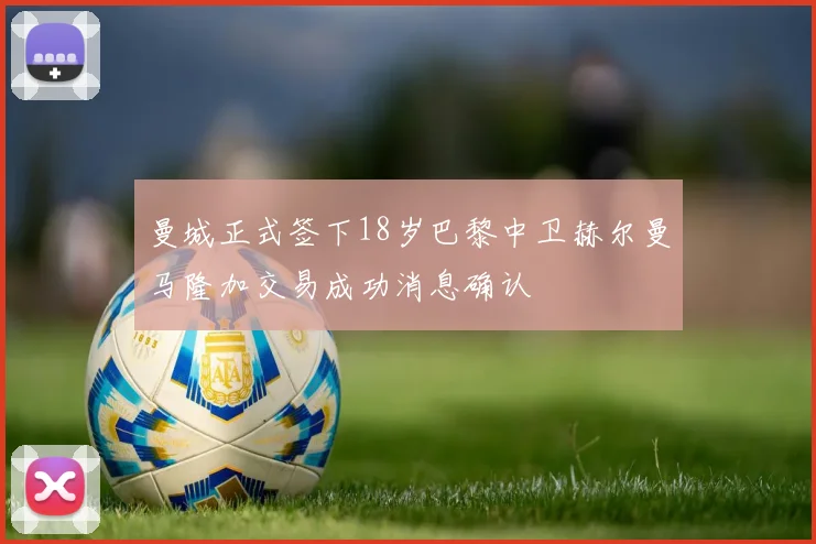 曼城正式签下18岁巴黎中卫赫尔曼马隆加交易成功消息确认