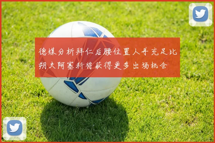 德媒分析拜仁后腰位置人手充足比朔夫阿塞科将获得更多出场机会