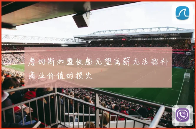 詹姆斯加盟快船无望高薪无法弥补商业价值的损失
