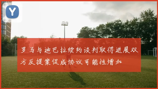 罗马与迪巴拉续约谈判取得进展双方反提案促成协议可能性增加