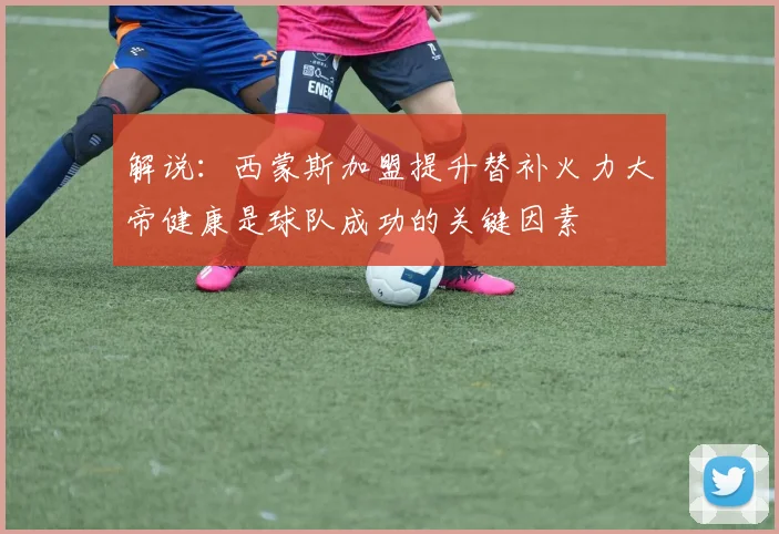 解说：西蒙斯加盟提升替补火力大帝健康是球队成功的关键因素