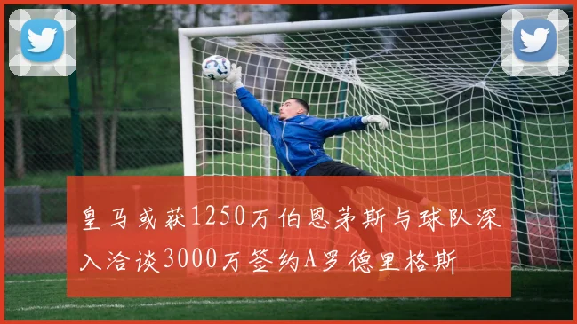 皇马或获1250万伯恩茅斯与球队深入洽谈3000万签约A罗德里格斯