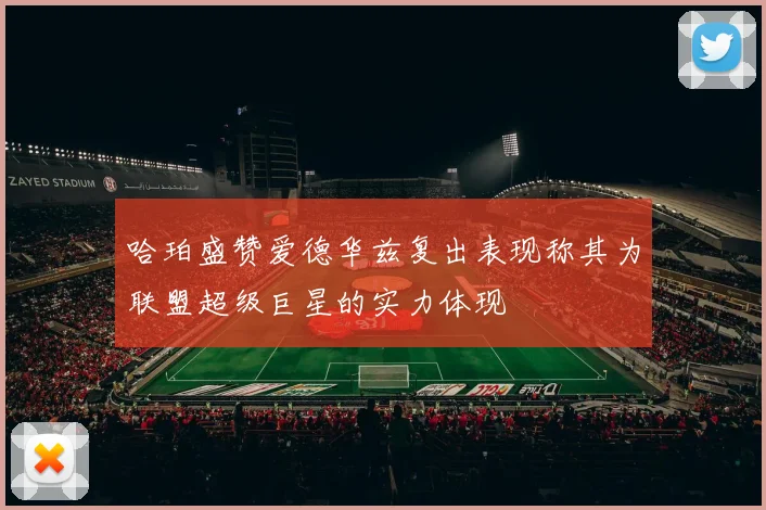 哈珀盛赞爱德华兹复出表现称其为联盟超级巨星的实力体现