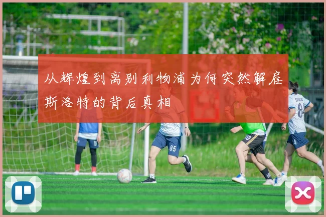 从辉煌到离别利物浦为何突然解雇斯洛特的背后真相