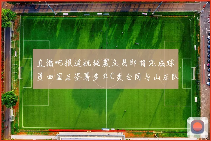 直播吧报道祝铭震交易即将完成球员回国后签署多年C类合同与山东队续约