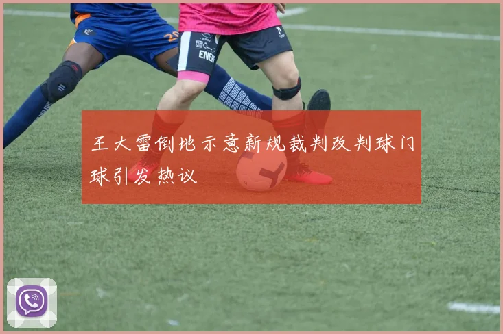 王大雷倒地示意新规裁判改判球门球引发热议
